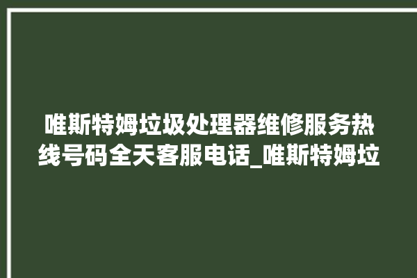 唯斯特姆垃圾处理器维修服务热线号码全天客服电话_唯斯特姆垃圾处理器忽然不转了 。斯特