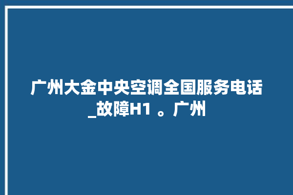 广州大金中央空调全国服务电话_故障H1 。广州