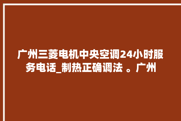 广州三菱电机中央空调24小时服务电话_制热正确调法 。广州