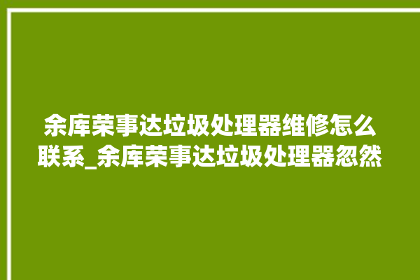 余库荣事达垃圾处理器维修怎么联系_余库荣事达垃圾处理器忽然不转了 。处理器