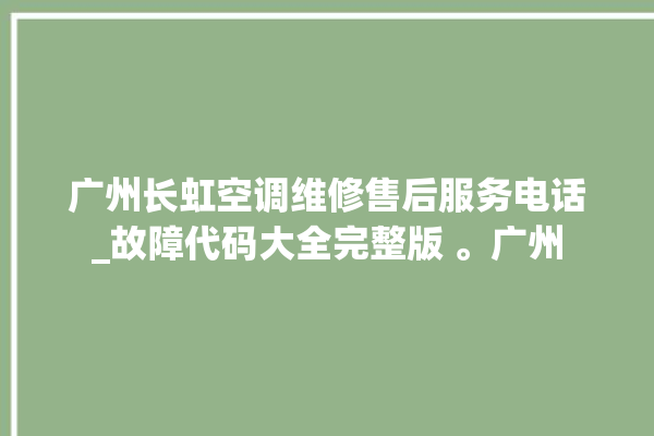 广州长虹空调维修售后服务电话_故障代码大全完整版 。广州