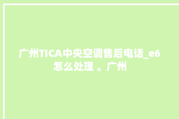 广州TICA中央空调售后电话_e6怎么处理 。广州