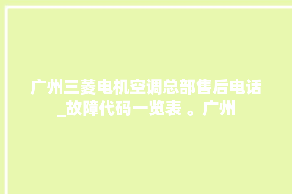 广州三菱电机空调总部售后电话_故障代码一览表 。广州