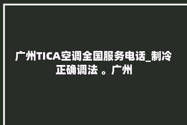 广州TICA空调全国服务电话_制冷正确调法 。广州