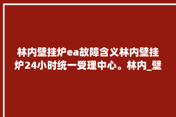 林内壁挂炉ea故障含义林内壁挂炉24小时统一受理中心。林内_壁挂炉