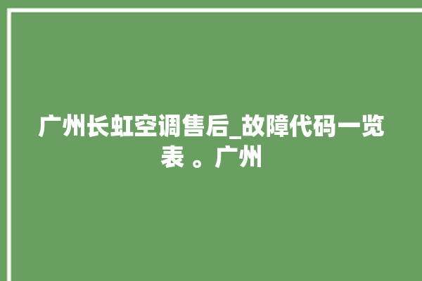 广州长虹空调售后_故障代码一览表 。广州