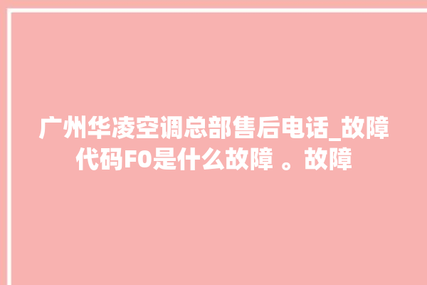 广州华凌空调总部售后电话_故障代码F0是什么故障 。故障