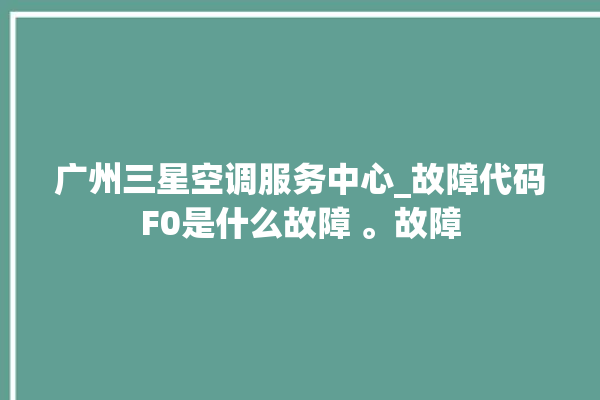 广州三星空调服务中心_故障代码F0是什么故障 。故障