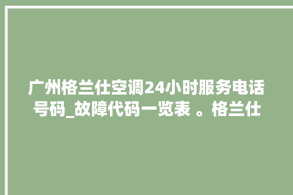 广州格兰仕空调24小时服务电话号码_故障代码一览表 。格兰仕