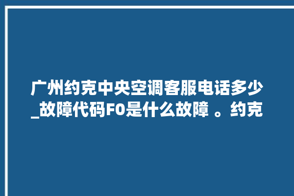 广州约克中央空调客服电话多少_故障代码F0是什么故障 。约克