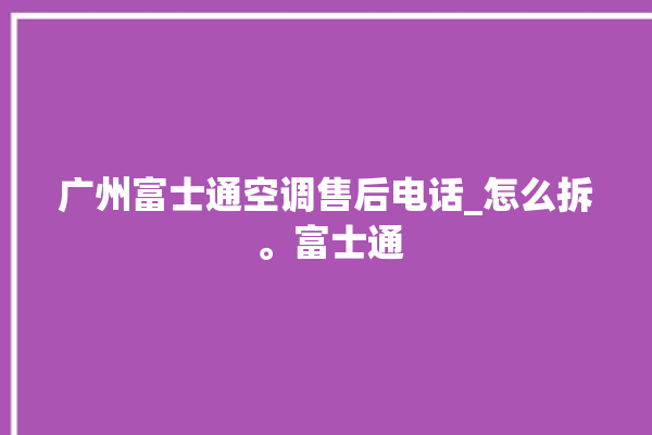 广州富士通空调售后电话_怎么拆 。富士通