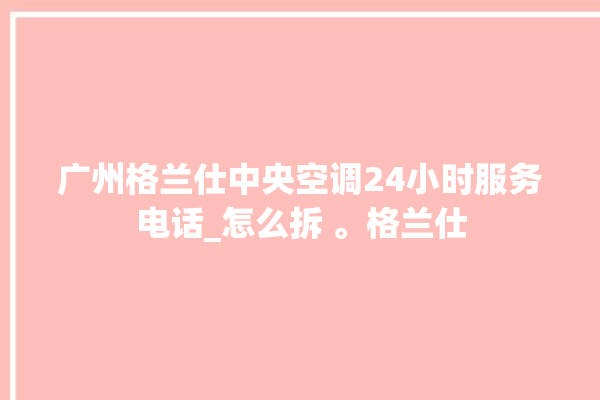 广州格兰仕中央空调24小时服务电话_怎么拆 。格兰仕