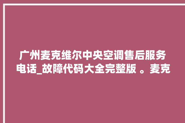 广州麦克维尔中央空调售后服务电话_故障代码大全完整版 。麦克