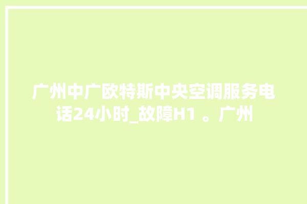 广州中广欧特斯中央空调服务电话24小时_故障H1 。广州