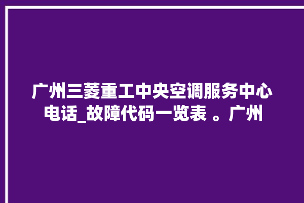 广州三菱重工中央空调服务中心电话_故障代码一览表 。广州