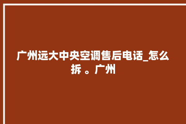 广州远大中央空调售后电话_怎么拆 。广州