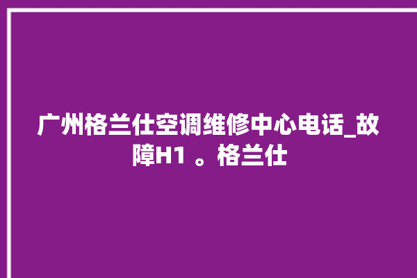 广州格兰仕空调维修中心电话_故障H1 。格兰仕