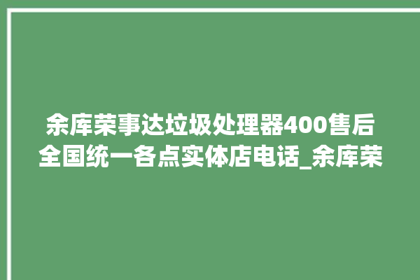 余库荣事达垃圾处理器400售后全国统一各点实体店电话_余库荣事达垃圾处理器有必要买吗 。处理器