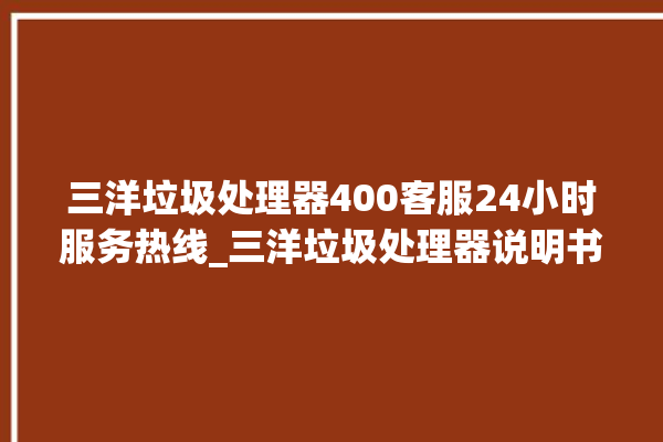 三洋垃圾处理器400客服24小时服务热线_三洋垃圾处理器说明书 。处理器