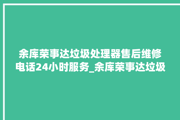 余库荣事达垃圾处理器售后维修电话24小时服务_余库荣事达垃圾处理器常见故障 。处理器