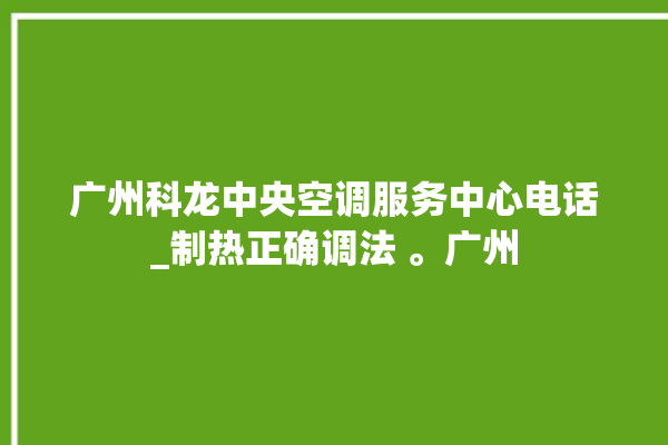 广州科龙中央空调服务中心电话_制热正确调法 。广州