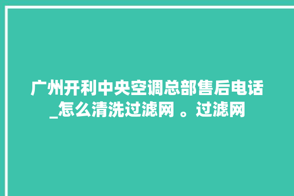 广州开利中央空调总部售后电话_怎么清洗过滤网 。过滤网