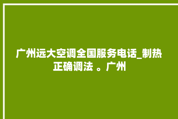 广州远大空调全国服务电话_制热正确调法 。广州