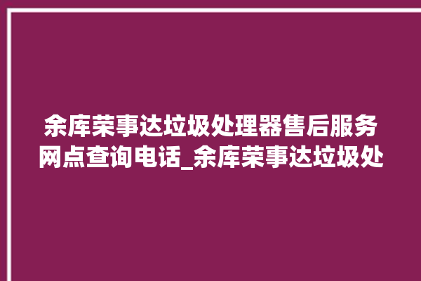 余库荣事达垃圾处理器售后服务网点查询电话_余库荣事达垃圾处理器自动进水功能 。处理器