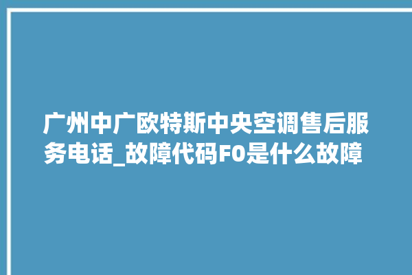 广州中广欧特斯中央空调售后服务电话_故障代码F0是什么故障 。故障