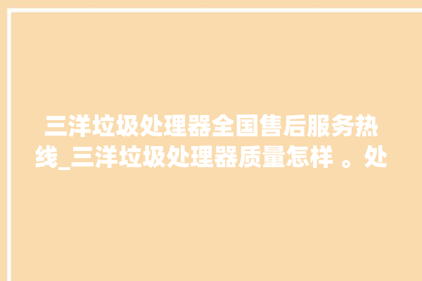 三洋垃圾处理器全国售后服务热线_三洋垃圾处理器质量怎样 。处理器