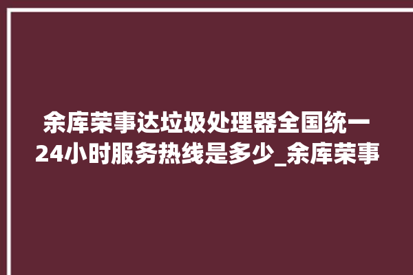 余库荣事达垃圾处理器全国统一24小时服务热线是多少_余库荣事达垃圾处理器常见故障 。处理器