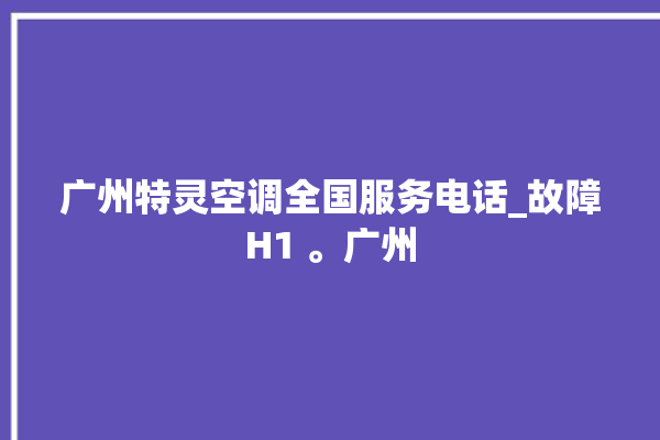 广州特灵空调全国服务电话_故障H1 。广州