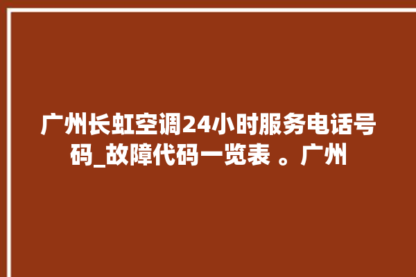 广州长虹空调24小时服务电话号码_故障代码一览表 。广州