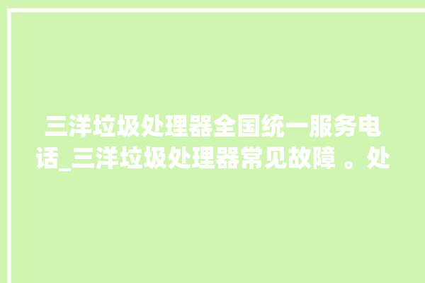 三洋垃圾处理器全国统一服务电话_三洋垃圾处理器常见故障 。处理器