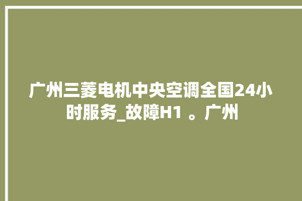 广州三菱电机中央空调全国24小时服务_故障H1 。广州