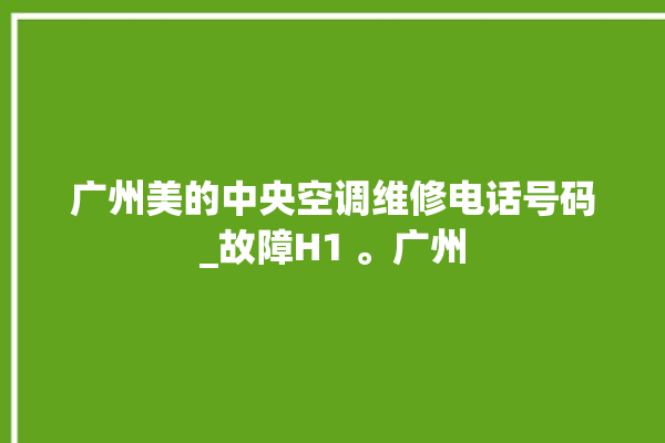 广州美的中央空调维修电话号码_故障H1 。广州