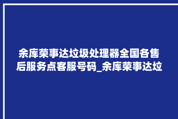 余库荣事达垃圾处理器全国各售后服务点客服号码_余库荣事达垃圾处理器是几线品牌 。处理器