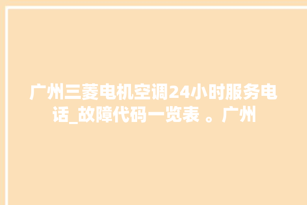 广州三菱电机空调24小时服务电话_故障代码一览表 。广州