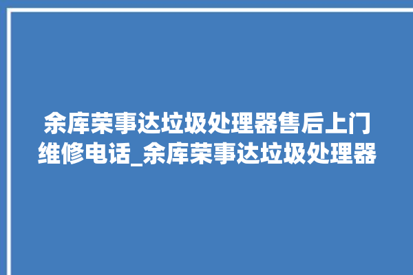 余库荣事达垃圾处理器售后上门维修电话_余库荣事达垃圾处理器说明书 。处理器