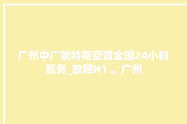 广州中广欧特斯空调全国24小时服务_故障H1 。广州