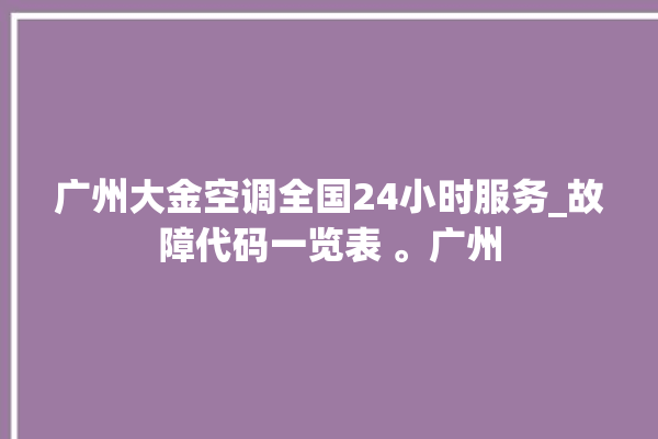 广州大金空调全国24小时服务_故障代码一览表 。广州