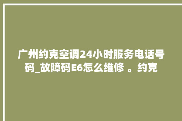 广州约克空调24小时服务电话号码_故障码E6怎么维修 。约克