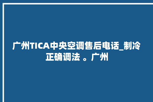 广州TICA中央空调售后电话_制冷正确调法 。广州