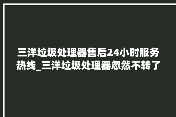 三洋垃圾处理器售后24小时服务热线_三洋垃圾处理器忽然不转了 。处理器