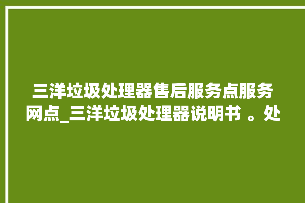 三洋垃圾处理器售后服务点服务网点_三洋垃圾处理器说明书 。处理器