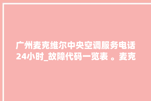 广州麦克维尔中央空调服务电话24小时_故障代码一览表 。麦克