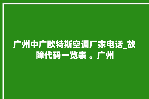 广州中广欧特斯空调厂家电话_故障代码一览表 。广州