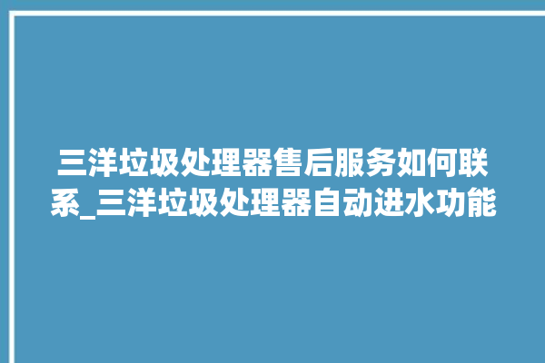 三洋垃圾处理器售后服务如何联系_三洋垃圾处理器自动进水功能 。处理器