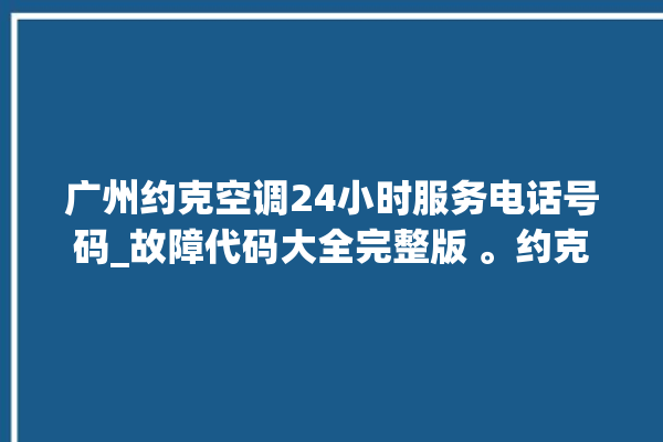 广州约克空调24小时服务电话号码_故障代码大全完整版 。约克