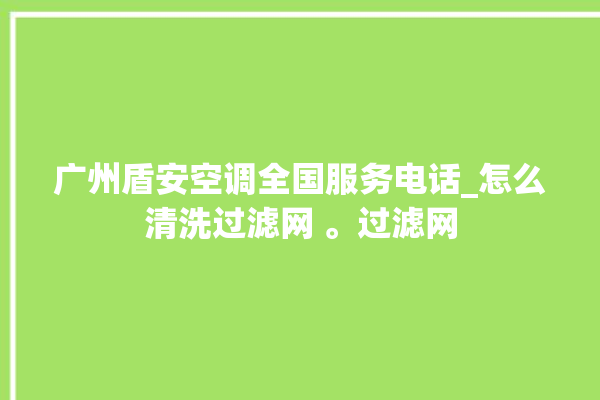 广州盾安空调全国服务电话_怎么清洗过滤网 。过滤网